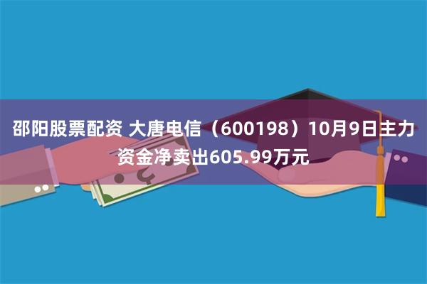 邵阳股票配资 大唐电信（600198）10月9日主力资金净卖出605.99万元