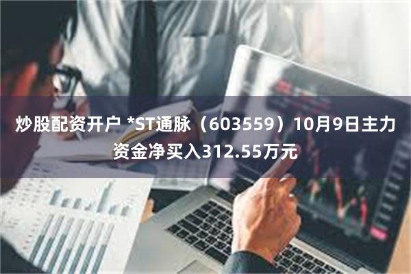 炒股配资开户 *ST通脉（603559）10月9日主力资金净买入312.55万元