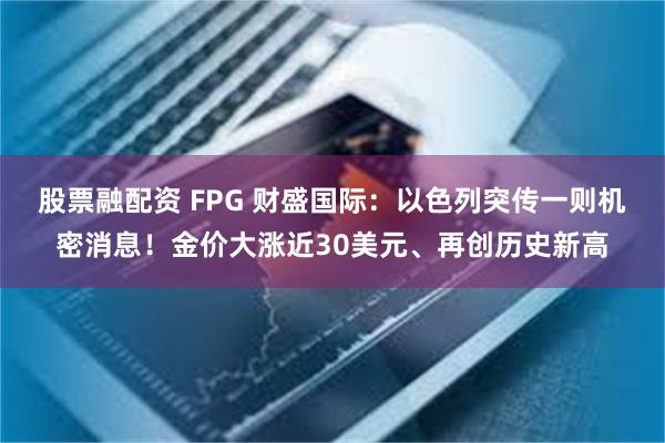 股票融配资 FPG 财盛国际：以色列突传一则机密消息！金价大涨近30美元、再创历史新高