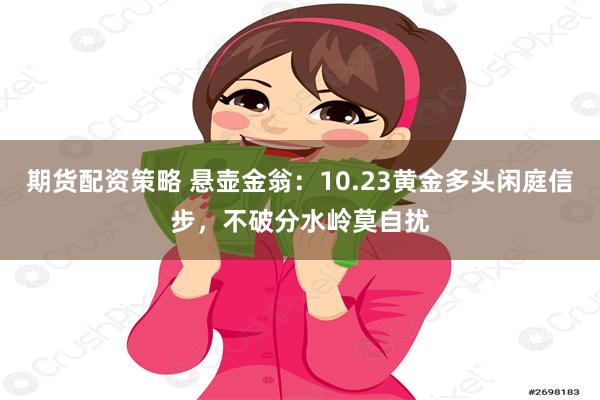 期货配资策略 悬壶金翁：10.23黄金多头闲庭信步，不破分水岭莫自扰