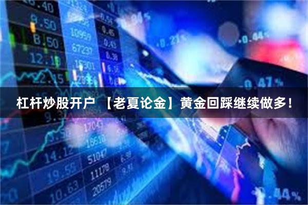 杠杆炒股开户 【老夏论金】黄金回踩继续做多！