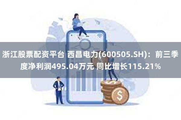 浙江股票配资平台 西昌电力(600505.SH)：前三季度净利润495.04万元 同比增长115.21%