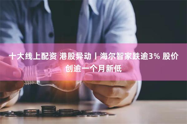 十大线上配资 港股异动丨海尔智家跌逾3% 股价创逾一个月新低