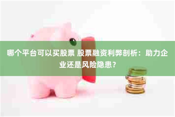 哪个平台可以买股票 股票融资利弊剖析：助力企业还是风险隐患？