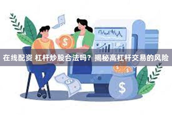 在线配资 杠杆炒股合法吗？揭秘高杠杆交易的风险