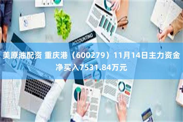 美原油配资 重庆港（600279）11月14日主力资金净买入7531.84万元