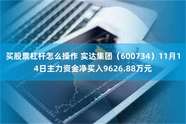 买股票杠杆怎么操作 实达集团（600734）11月14日主力资金净买入9626.88万元