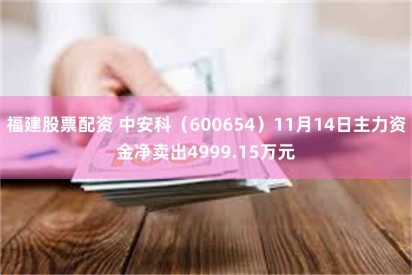 福建股票配资 中安科（600654）11月14日主力资金净卖出4999.15万元