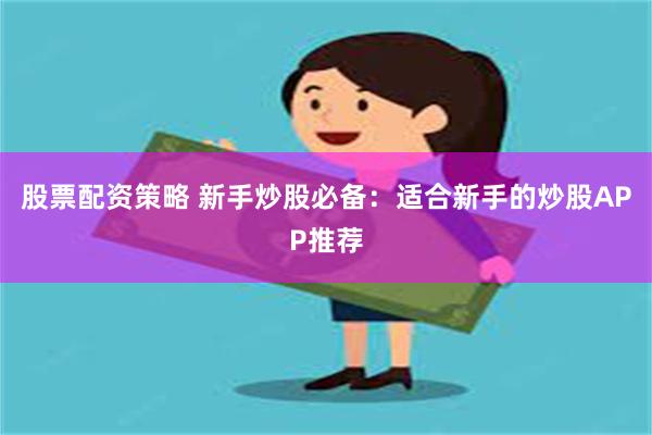 股票配资策略 新手炒股必备：适合新手的炒股APP推荐