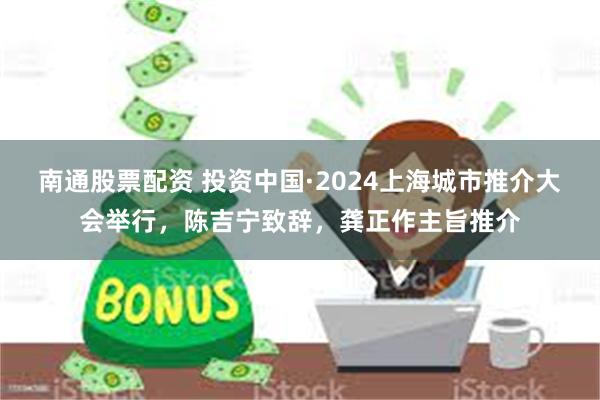 南通股票配资 投资中国·2024上海城市推介大会举行，陈吉宁致辞，龚正作主旨推介