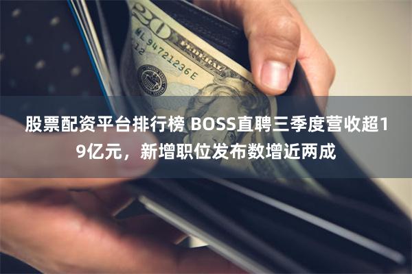 股票配资平台排行榜 BOSS直聘三季度营收超19亿元，新增职位发布数增近两成