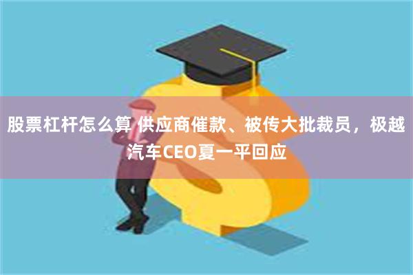 股票杠杆怎么算 供应商催款、被传大批裁员，极越汽车CEO夏一平回应