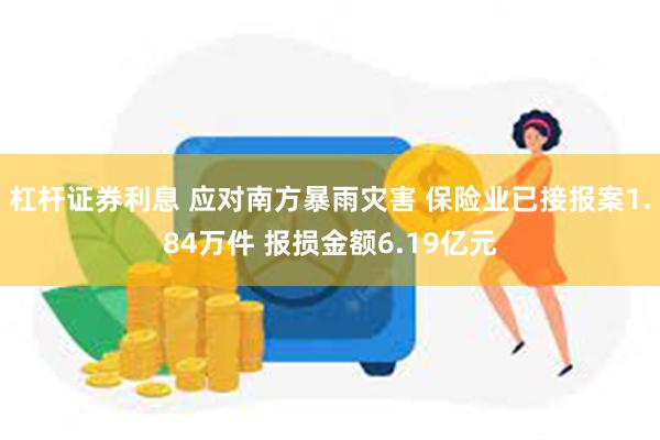 杠杆证券利息 应对南方暴雨灾害 保险业已接报案1.84万件 报损金额6.19亿元