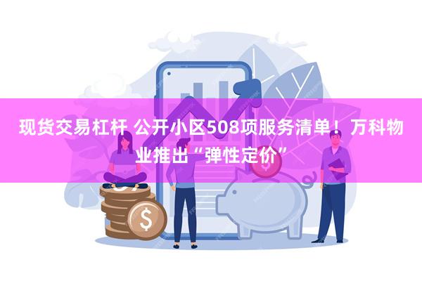 现货交易杠杆 公开小区508项服务清单！万科物业推出“弹性定价”