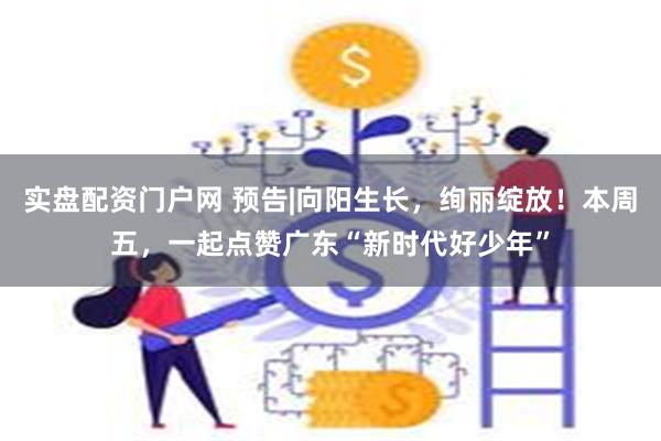 实盘配资门户网 预告|向阳生长，绚丽绽放！本周五，一起点赞广东“新时代好少年”