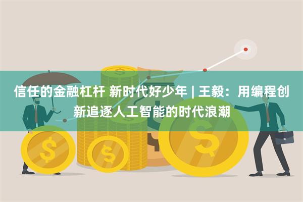 信任的金融杠杆 新时代好少年 | 王毅：用编程创新追逐人工智能的时代浪潮