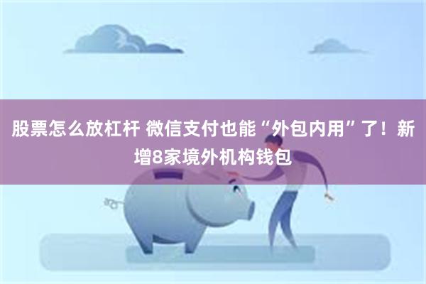 股票怎么放杠杆 微信支付也能“外包内用”了！新增8家境外机构钱包