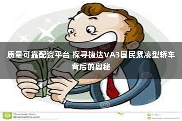 质量可靠配资平台 探寻捷达VA3国民紧凑型轿车背后的奥秘