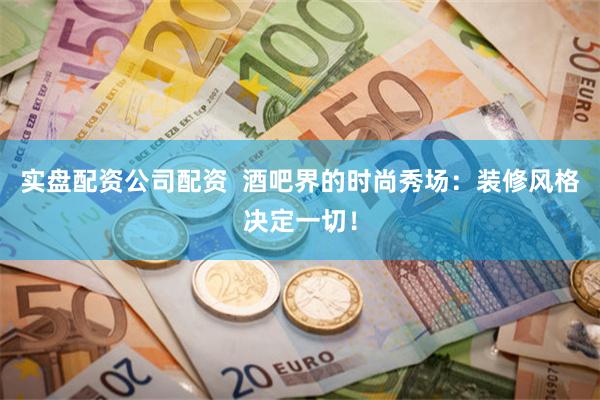 实盘配资公司配资  酒吧界的时尚秀场：装修风格决定一切！