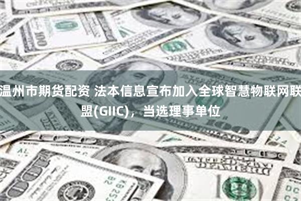 温州市期货配资 法本信息宣布加入全球智慧物联网联盟(GIIC)，当选理事单位