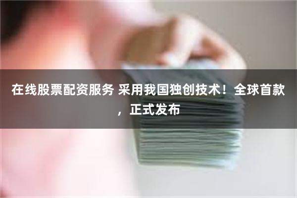 在线股票配资服务 采用我国独创技术！全球首款，正式发布