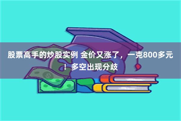 股票高手的炒股实例 金价又涨了，一克800多元！多空出现分歧