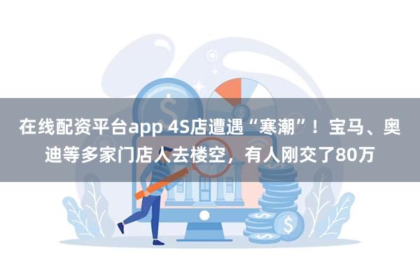 在线配资平台app 4S店遭遇“寒潮”！宝马、奥迪等多家门店人去楼空，有人刚交了80万