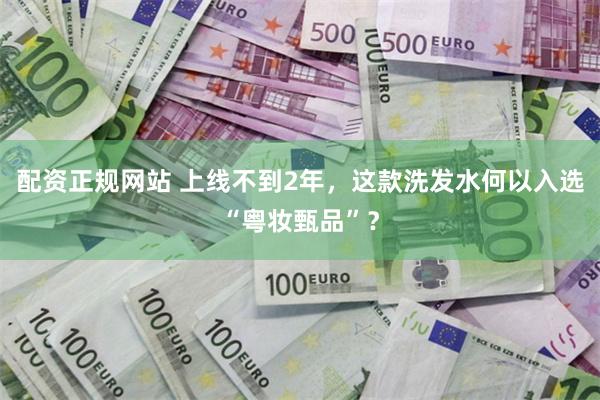 配资正规网站 上线不到2年，这款洗发水何以入选“粤妆甄品”？