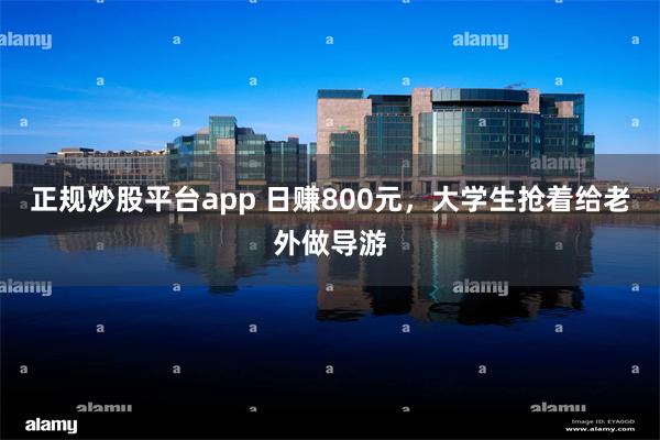 正规炒股平台app 日赚800元，大学生抢着给老外做导游