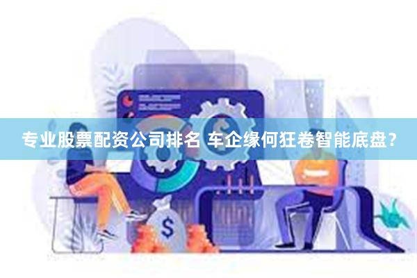 专业股票配资公司排名 车企缘何狂卷智能底盘？