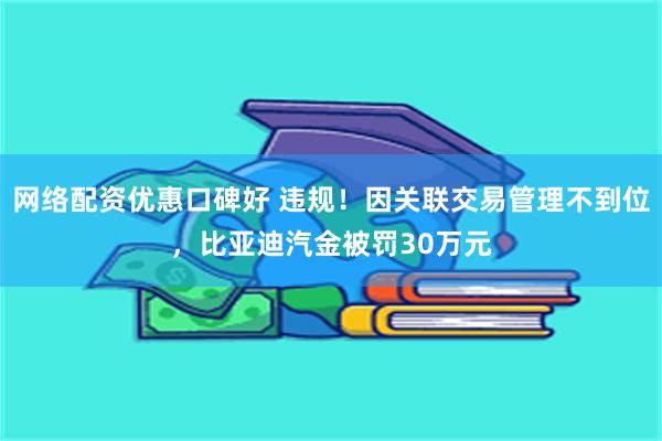 网络配资优惠口碑好 违规！因关联交易管理不到位，比亚迪汽金被罚30万元