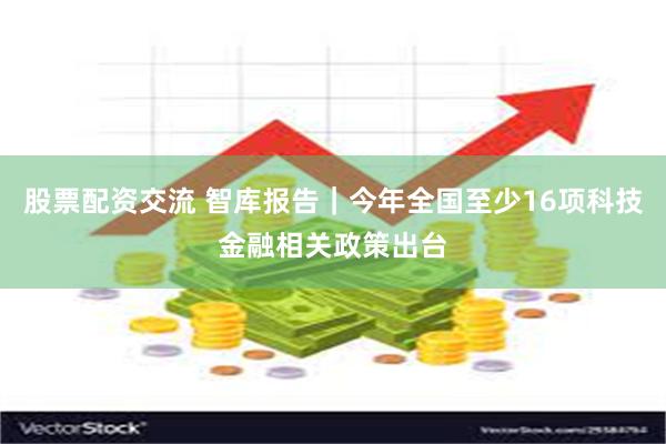 股票配资交流 智库报告｜今年全国至少16项科技金融相关政策出台