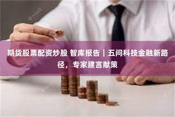 期货股票配资炒股 智库报告｜五问科技金融新路径，专家建言献策