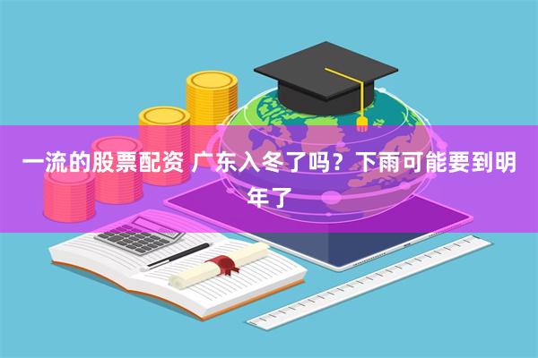 一流的股票配资 广东入冬了吗？下雨可能要到明年了