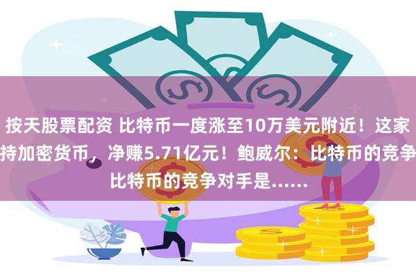 按天股票配资 比特币一度涨至10万美元附近！这家公司清仓所持加密货币，净赚5.71亿元！鲍威尔：比特币的竞争对手是......