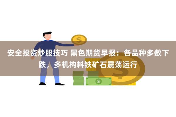 安全投资炒股技巧 黑色期货早报：各品种多数下跌，多机构料铁矿石震荡运行