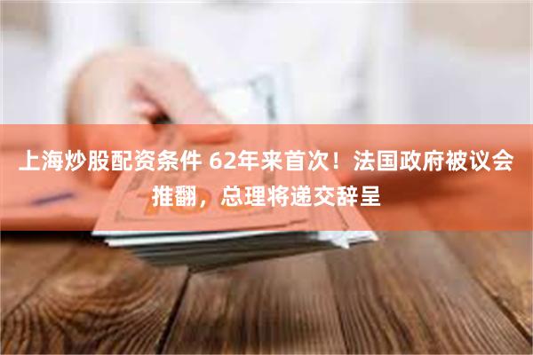 上海炒股配资条件 62年来首次！法国政府被议会推翻，总理将递交辞呈