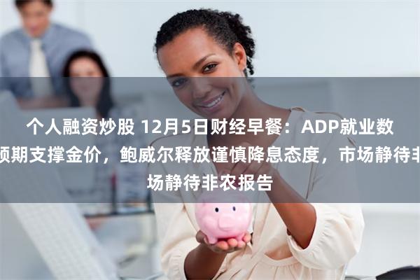 个人融资炒股 12月5日财经早餐：ADP就业数据不及预期支撑金价，鲍威尔释放谨慎降息态度，市场静待非农报告