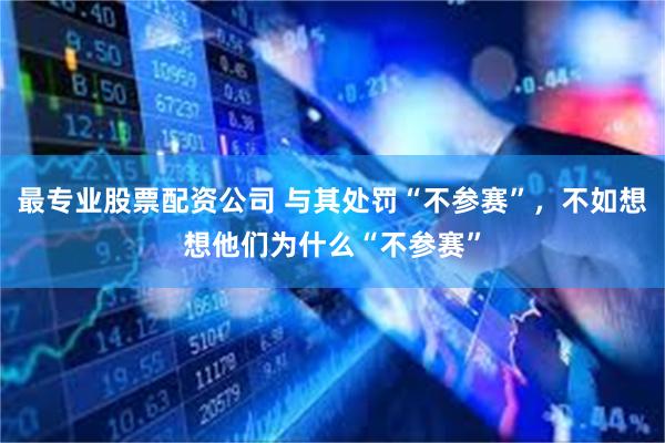 最专业股票配资公司 与其处罚“不参赛”，不如想想他们为什么“不参赛”