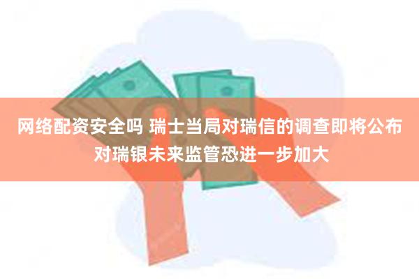 网络配资安全吗 瑞士当局对瑞信的调查即将公布 对瑞银未来监管恐进一步加大