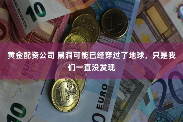 黄金配资公司 黑洞可能已经穿过了地球，只是我们一直没发现