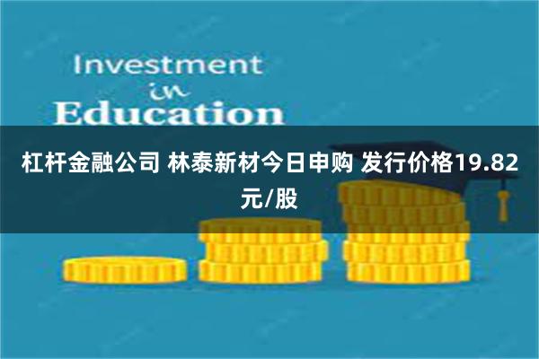 杠杆金融公司 林泰新材今日申购 发行价格19.82元/股