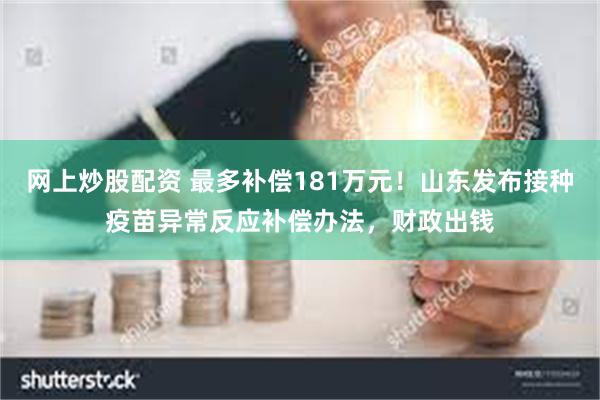 网上炒股配资 最多补偿181万元！山东发布接种疫苗异常反应补偿办法，财政出钱