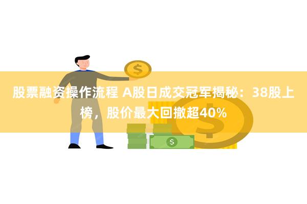 股票融资操作流程 A股日成交冠军揭秘：38股上榜，股价最大回撤超40%