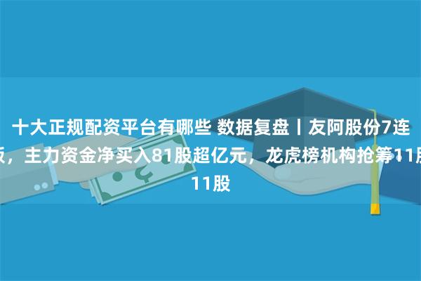 十大正规配资平台有哪些 数据复盘丨友阿股份7连板，主力资金净买入81股超亿元，龙虎榜机构抢筹11股