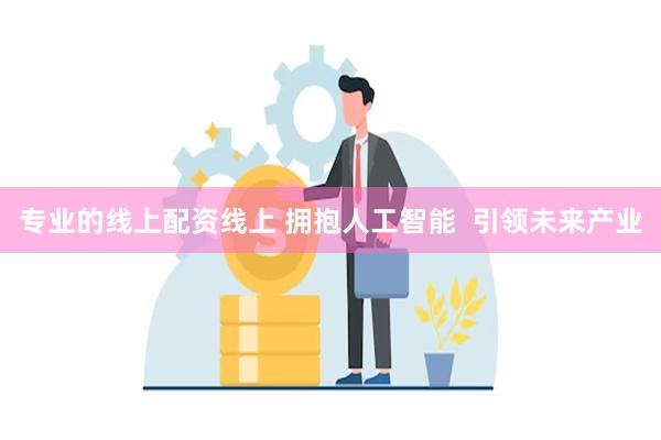 专业的线上配资线上 拥抱人工智能  引领未来产业