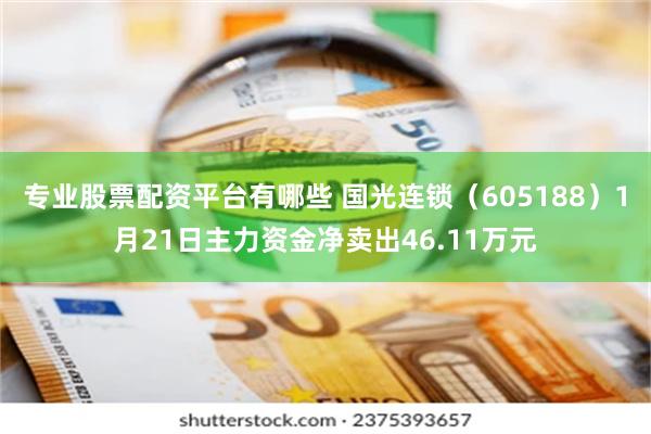 专业股票配资平台有哪些 国光连锁（605188）1月21日主力资金净卖出46.11万元