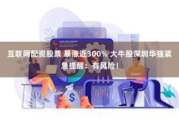 互联网配资股票 暴涨近300% 大牛股深圳华强紧急提醒：有风险！