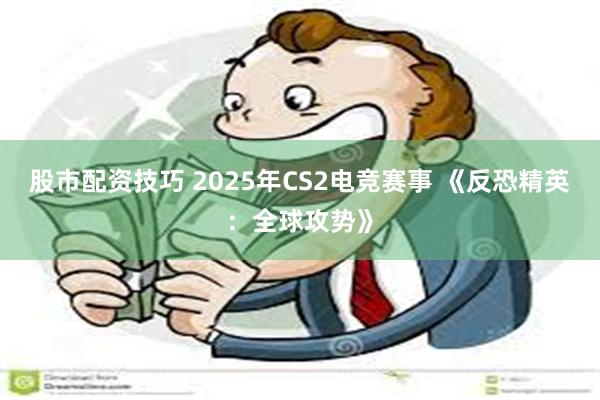 股市配资技巧 2025年CS2电竞赛事 《反恐精英：全球攻势》