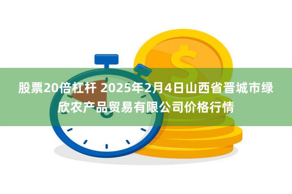 股票20倍杠杆 2025年2月4日山西省晋城市绿欣农产品贸易有限公司价格行情